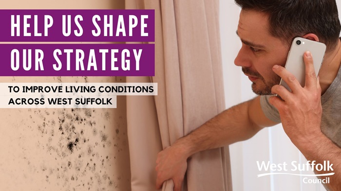 Living conditions: The image shows a man looking at some mould on his wall. The text reads Help us shape our strategy to improve living conditions across West Suffolk. The council logo features Living conditions: The image shows a man looking at some mould on his wall. The text reads Help us shape our strategy to improve living conditions across West Suffolk. The council logo features